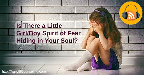 Is There a Little Girl/Boy Spirit of Fear Hiding in Your Soul? [Podcast]