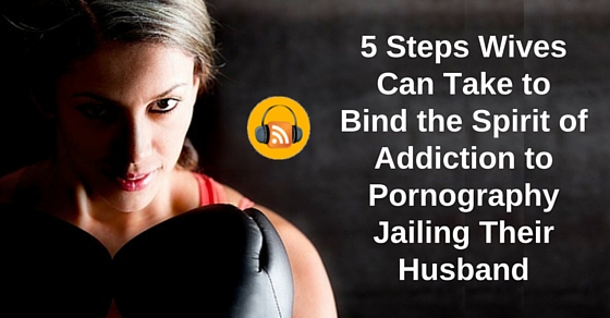 [Podcast] 5 Steps Wives Can Take to Bind the Spirit of Addiction to Pornography Jailing Their Husbands
